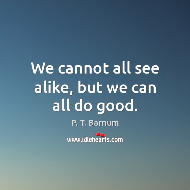 We cannot all see alike, but we can all do good. P. T. Barnum Picture Quote