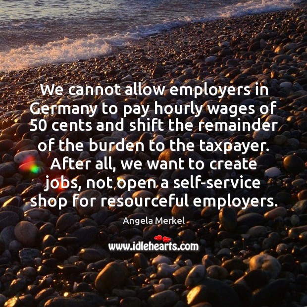 We cannot allow employers in Germany to pay hourly wages of 50 cents Angela Merkel Picture Quote