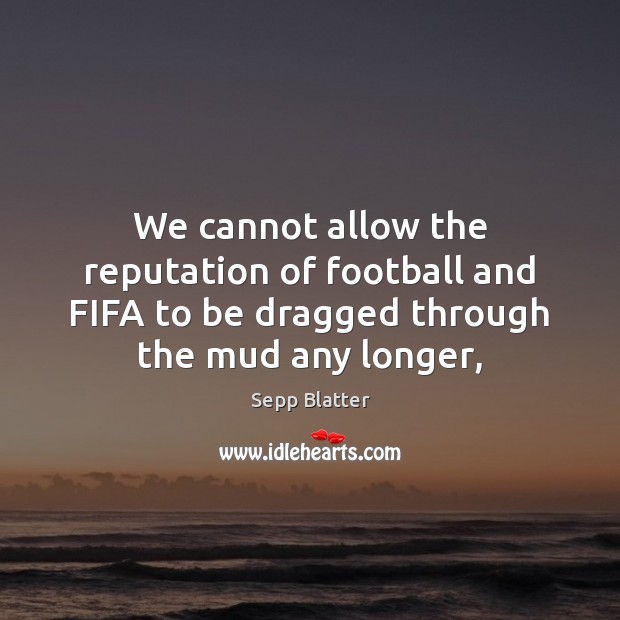 We cannot allow the reputation of football and FIFA to be dragged Sepp Blatter Picture Quote