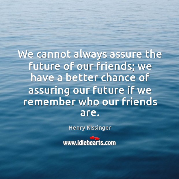 We cannot always assure the future of our friends; 