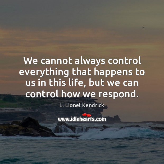 We cannot always control everything that happens to us in this life, L. Lionel Kendrick Picture Quote