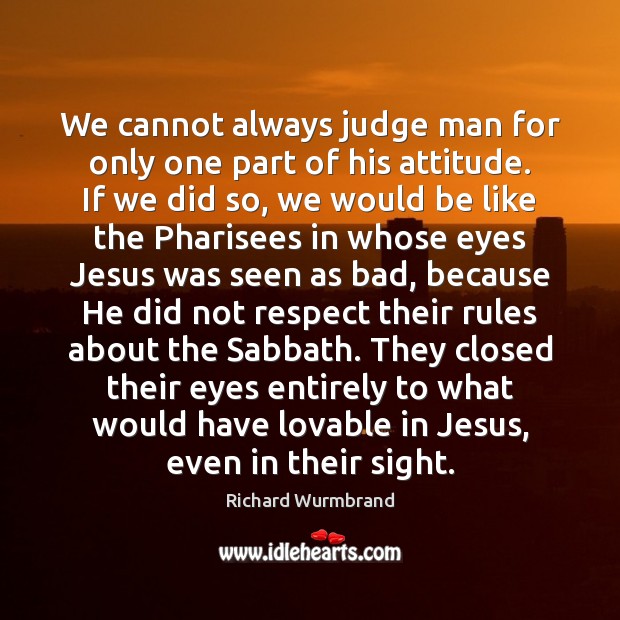 We cannot always judge man for only one part of his attitude. Richard Wurmbrand Picture Quote