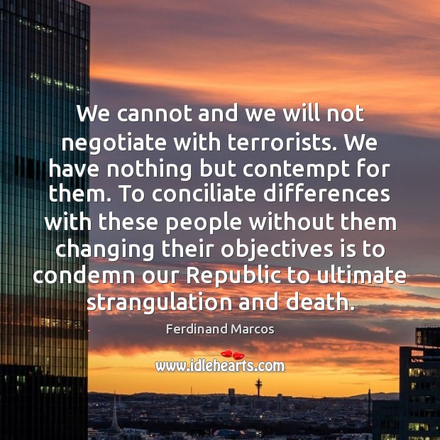 We cannot and we will not negotiate with terrorists. We have nothing Ferdinand Marcos Picture Quote