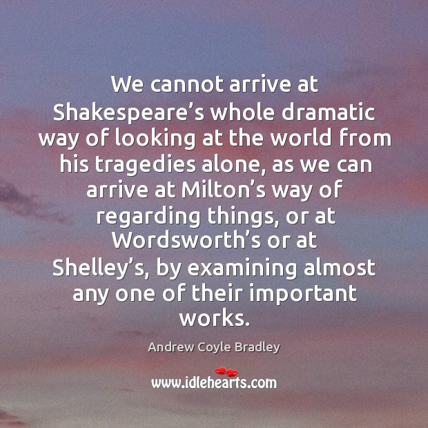 We cannot arrive at shakespeare’s whole dramatic way of looking at the world from his tragedies alone Andrew Coyle Bradley Picture Quote