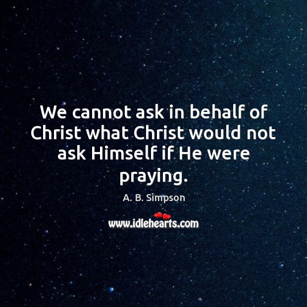 We cannot ask in behalf of Christ what Christ would not ask Himself if He were praying. A. B. Simpson Picture Quote