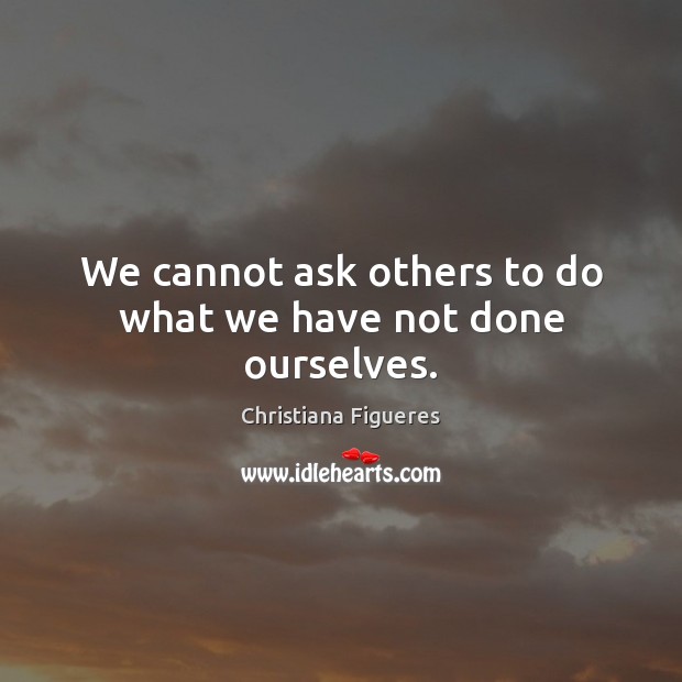 We cannot ask others to do what we have not done ourselves. Christiana Figueres Picture Quote