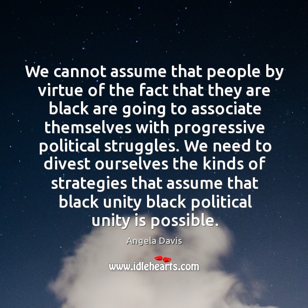 We cannot assume that people by virtue of the fact that they Angela Davis Picture Quote