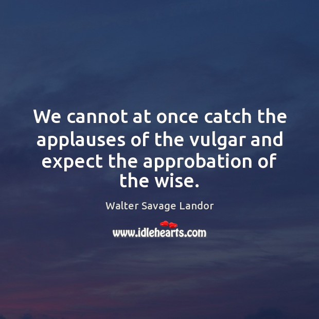 We cannot at once catch the applauses of the vulgar and expect 