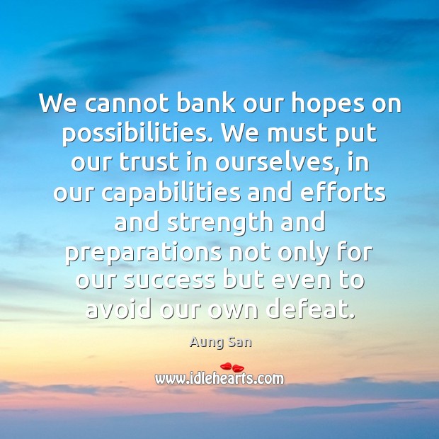 We cannot bank our hopes on possibilities. We must put our trust 