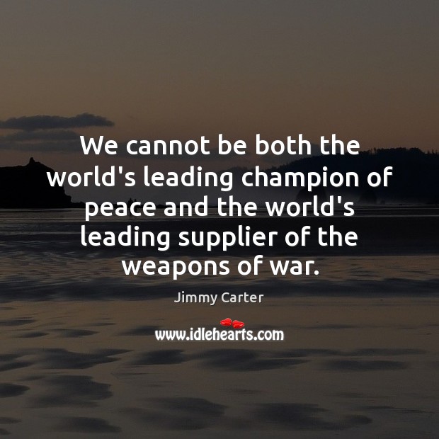 We cannot be both the world’s leading champion of peace and the Jimmy Carter Picture Quote