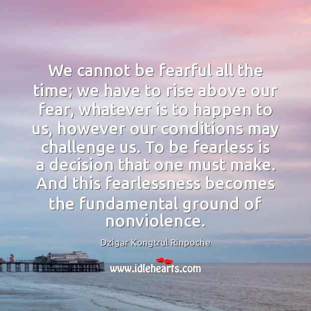 We cannot be fearful all the time; we have to rise above Dzigar Kongtrul Rinpoche Picture Quote