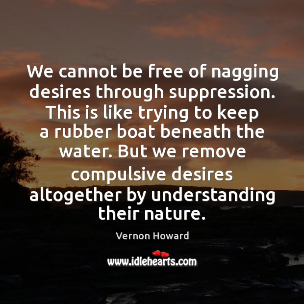 We cannot be free of nagging desires through suppression. This is like Image