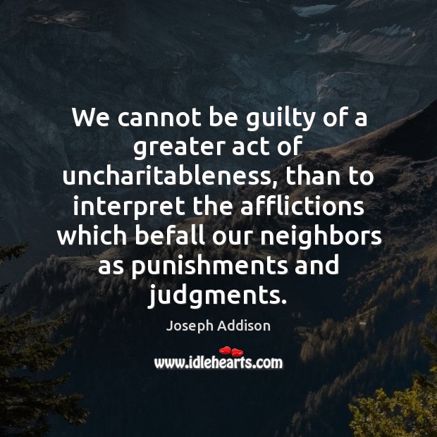 We cannot be guilty of a greater act of uncharitableness, than to 