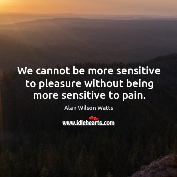 We cannot be more sensitive to pleasure without being more sensitive to pain. Alan Wilson Watts Picture Quote