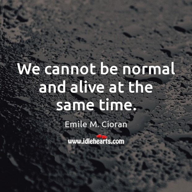 We cannot be normal and alive at the same time. Emile M. Cioran Picture Quote