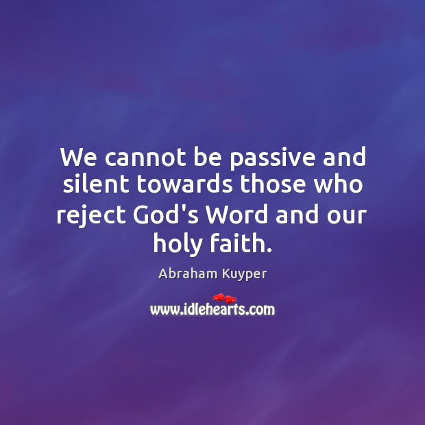We cannot be passive and silent towards those who reject God’s Word and our holy faith. Abraham Kuyper Picture Quote