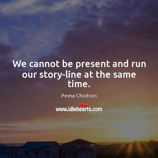 We cannot be present and run our story-line at the same time. Pema Chodron Picture Quote