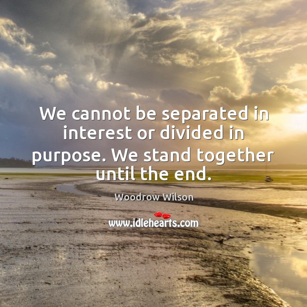 We cannot be separated in interest or divided in purpose. We stand together until the end. Woodrow Wilson Picture Quote