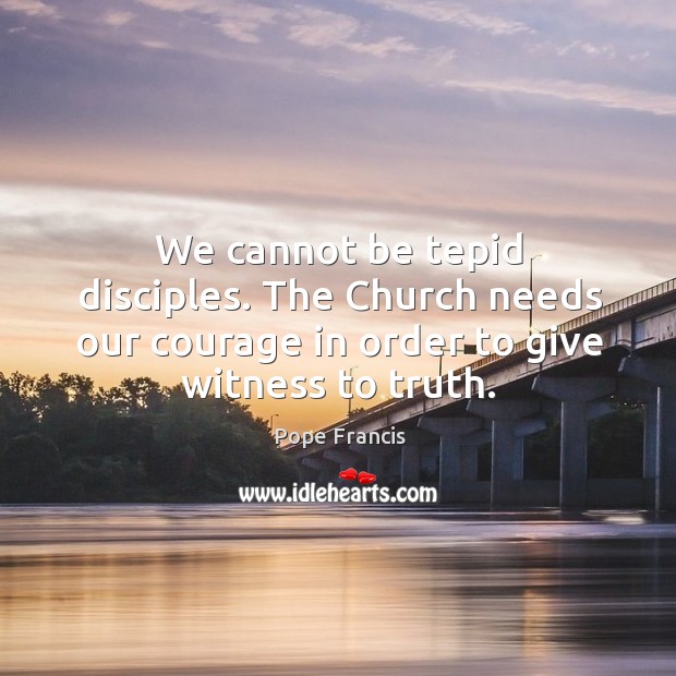 We cannot be tepid disciples. The Church needs our courage in order Image