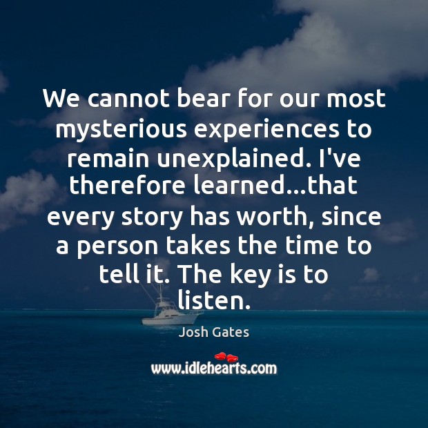 We cannot bear for our most mysterious experiences to remain unexplained. I’ve Josh Gates Picture Quote
