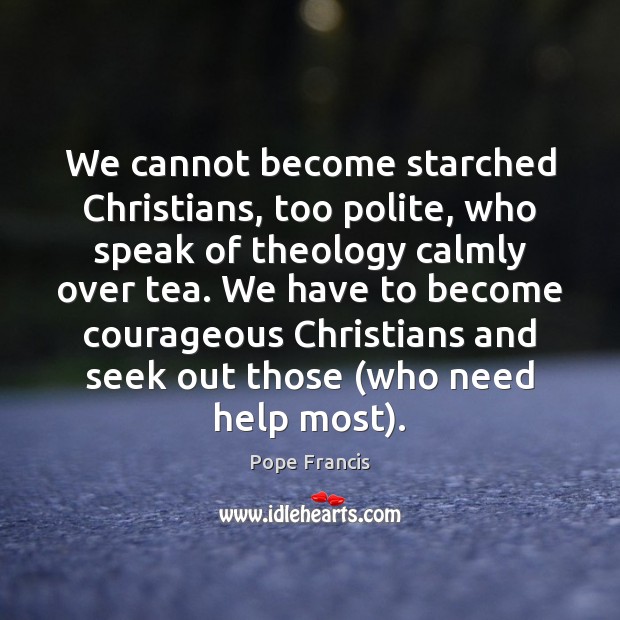 We cannot become starched Christians, too polite, who speak of theology calmly Pope Francis Picture Quote