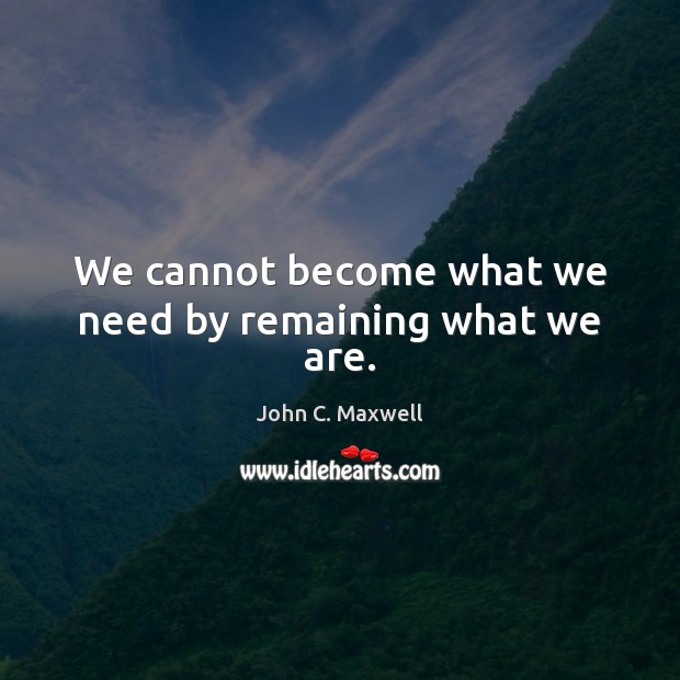 We cannot become what we need by remaining what we are. John C. Maxwell Picture Quote