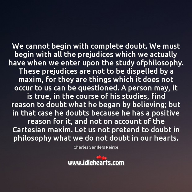 We cannot begin with complete doubt. We must begin with all the Charles Sanders Peirce Picture Quote
