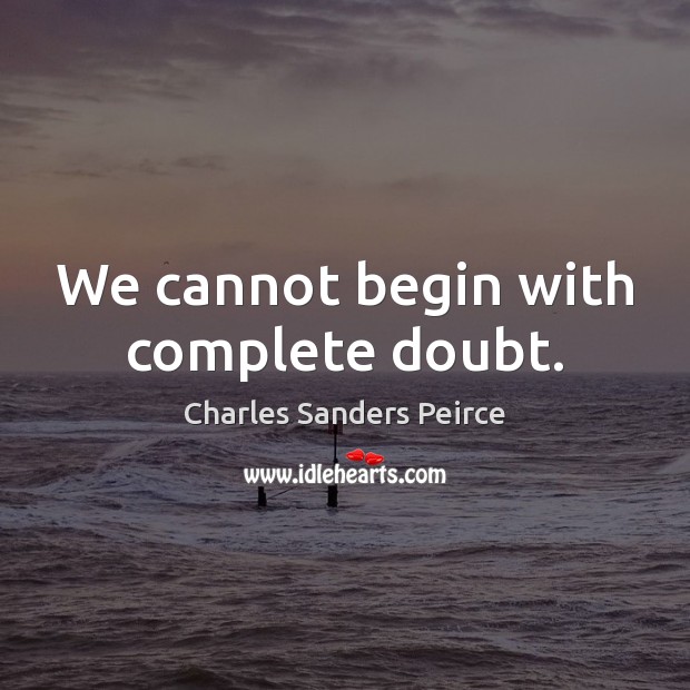 We cannot begin with complete doubt. Charles Sanders Peirce Picture Quote