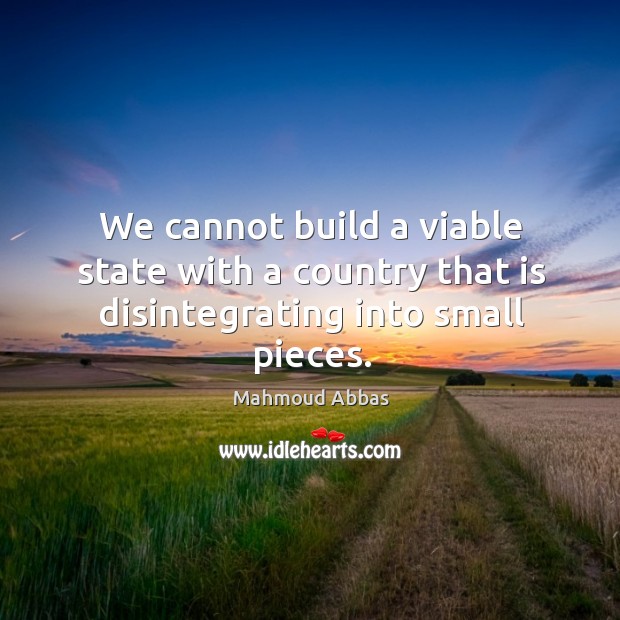 We cannot build a viable state with a country that is disintegrating into small pieces. Mahmoud Abbas Picture Quote