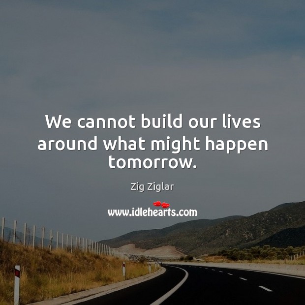 We cannot build our lives around what might happen tomorrow. Zig Ziglar Picture Quote