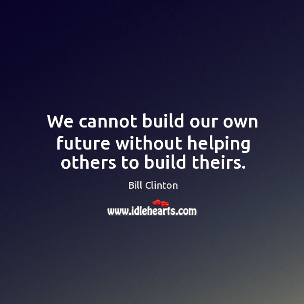 We cannot build our own future without helping others to build theirs. Bill Clinton Picture Quote