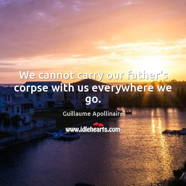 We cannot carry our father’s corpse with us everywhere we go. Guillaume Apollinaire Picture Quote