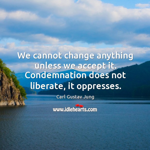 We cannot change anything unless we accept it. Condemnation does not liberate, it oppresses. Carl Gustav Jung Picture Quote