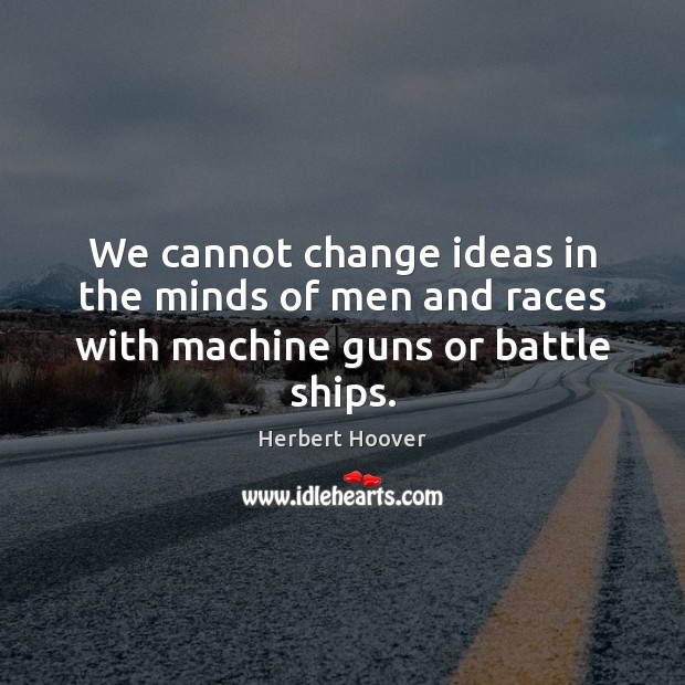 We cannot change ideas in the minds of men and races with machine guns or battle ships. Herbert Hoover Picture Quote