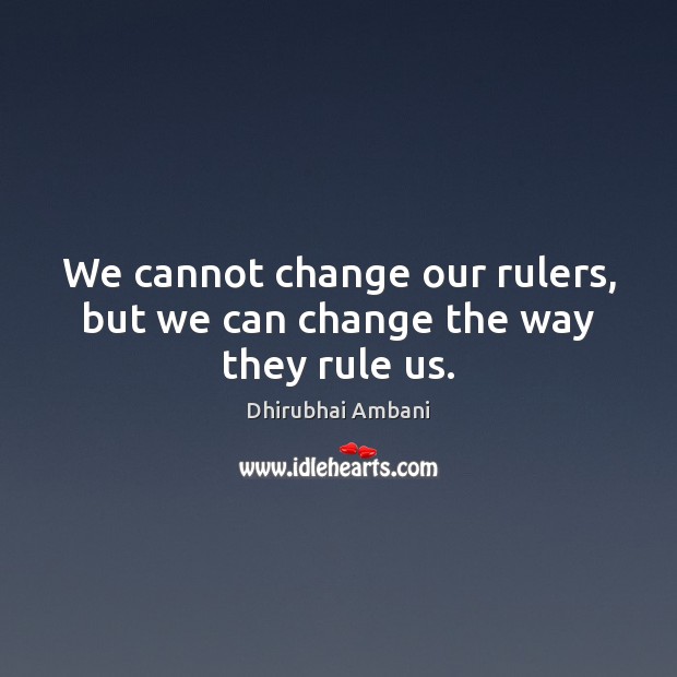 We cannot change our rulers, but we can change the way they rule us. Dhirubhai Ambani Picture Quote