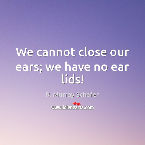 We cannot close our ears; we have no ear lids! R. Murray Schafer Picture Quote