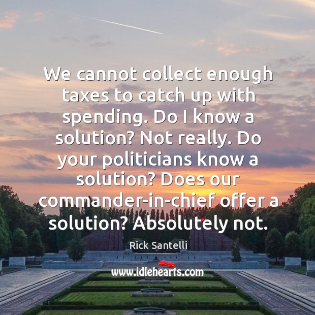 We cannot collect enough taxes to catch up with spending. Do I know a solution? not really. Rick Santelli Picture Quote