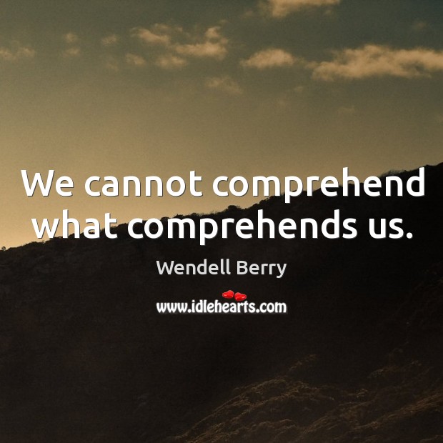We cannot comprehend what comprehends us. Wendell Berry Picture Quote
