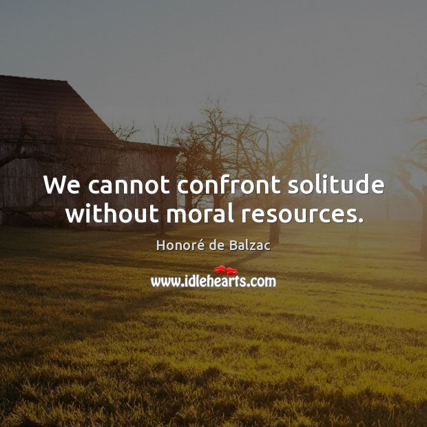 We cannot confront solitude without moral resources. Honoré de Balzac Picture Quote