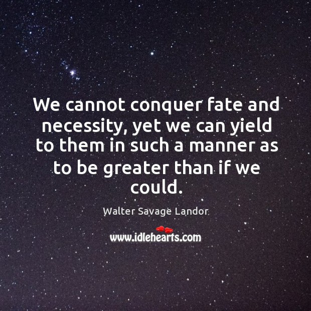 We cannot conquer fate and necessity, yet we can yield to them in such a manner as to be greater than if we could. Walter Savage Landor Picture Quote