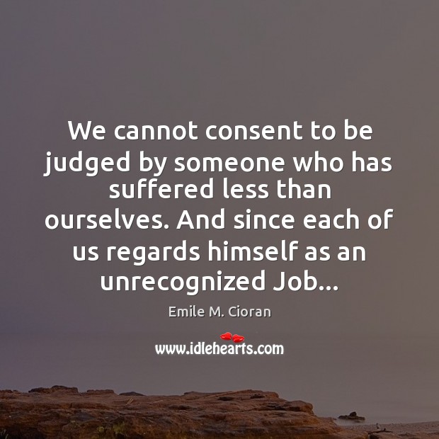 We cannot consent to be judged by someone who has suffered less Emile M. Cioran Picture Quote
