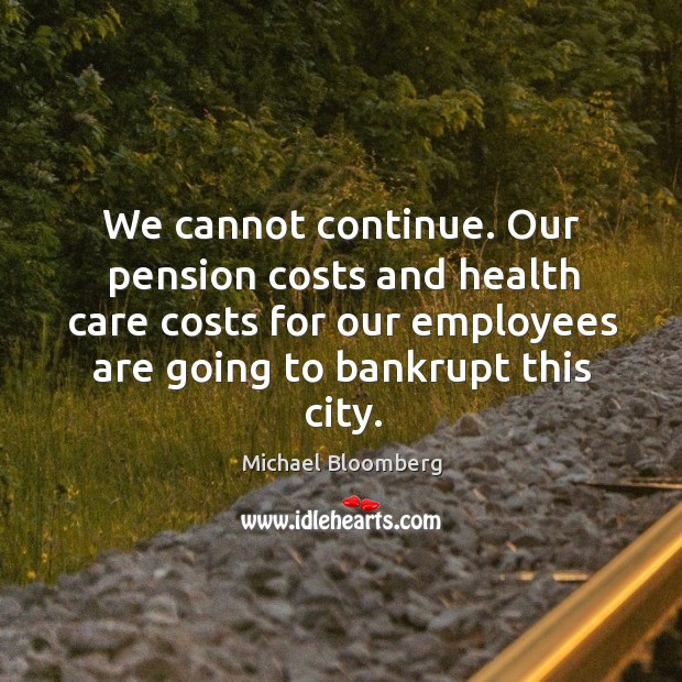We cannot continue. Our pension costs and health care costs for our employees are going to bankrupt this city. Michael Bloomberg Picture Quote