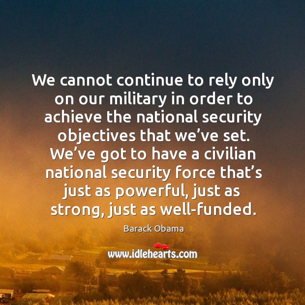 We cannot continue to rely only on our military in order to achieve the national security Barack Obama Picture Quote