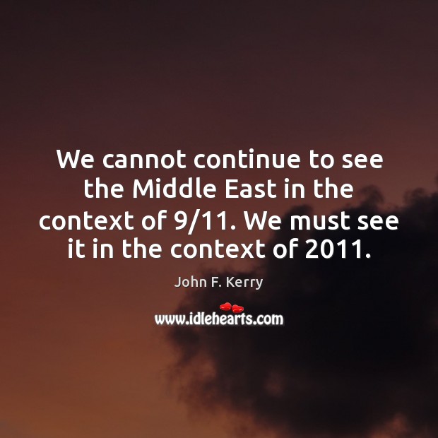 We cannot continue to see the Middle East in the context of 9/11. John F. Kerry Picture Quote