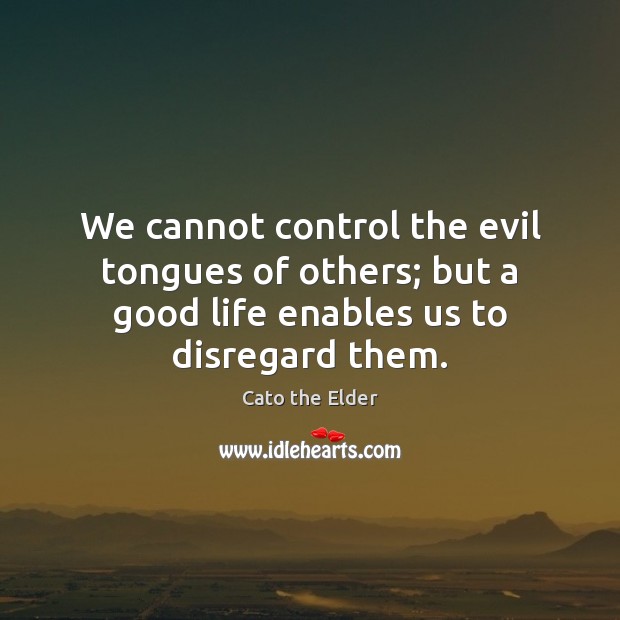 We cannot control the evil tongues of others; but a good life Cato the Elder Picture Quote