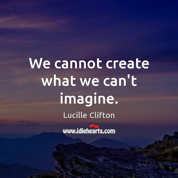 We cannot create what we can’t imagine. Lucille Clifton Picture Quote