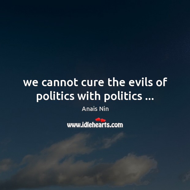 We cannot cure the evils of politics with politics … Anais Nin Picture Quote