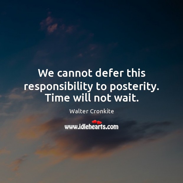 We cannot defer this responsibility to posterity. Time will not wait. Walter Cronkite Picture Quote