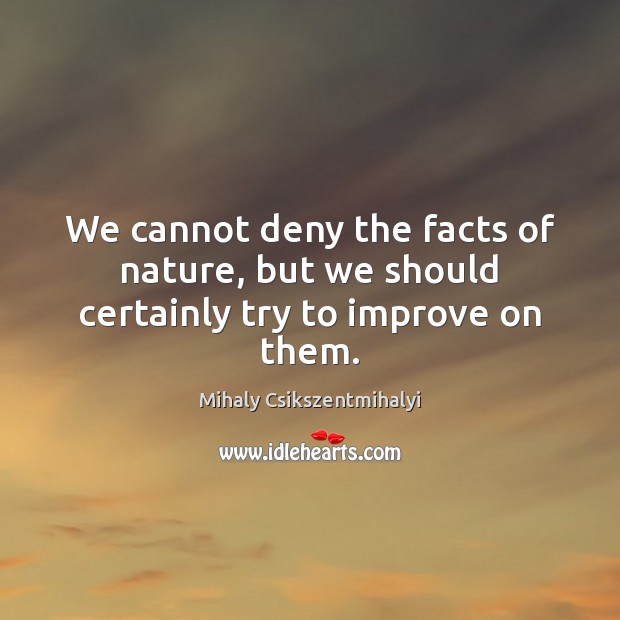 We cannot deny the facts of nature, but we should certainly try to improve on them. Mihaly Csikszentmihalyi Picture Quote