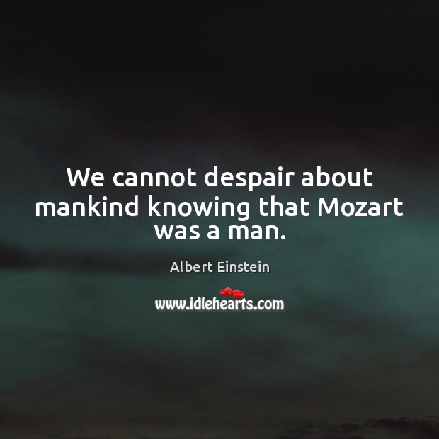 We cannot despair about mankind knowing that Mozart was a man. Image